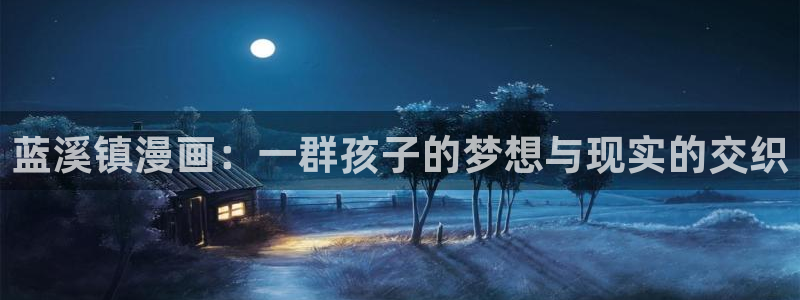 虫虫漫画免费漫画看：蓝溪镇漫画：一群孩子的梦想与现实的交织